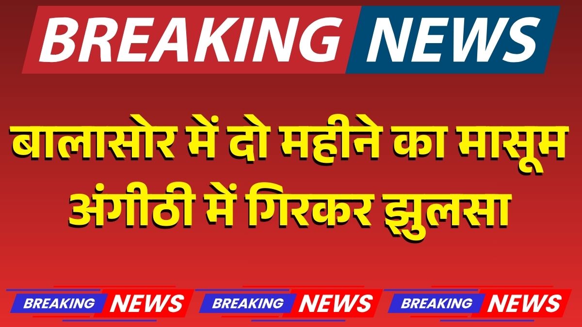 ओडिशा के बालासोर जिले में ठंड से बचने के लिए जलाई गई अंगीठी के पास हादसा, दो महीने का मासूम आग में गिरकर गंभीर रूप से झुलसा, अस्पताल में इलाज जारी