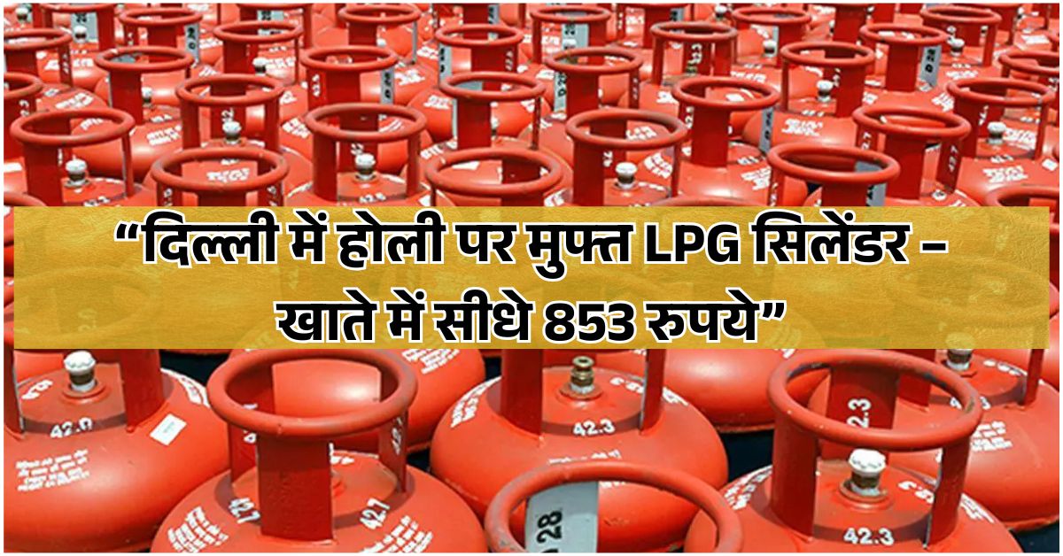 होली 2026: दिल्ली में राशन कार्ड धारकों को मुफ्त LPG सिलेंडर और सीधे बैंक खाते में 853 रुपये ट्रांसफर